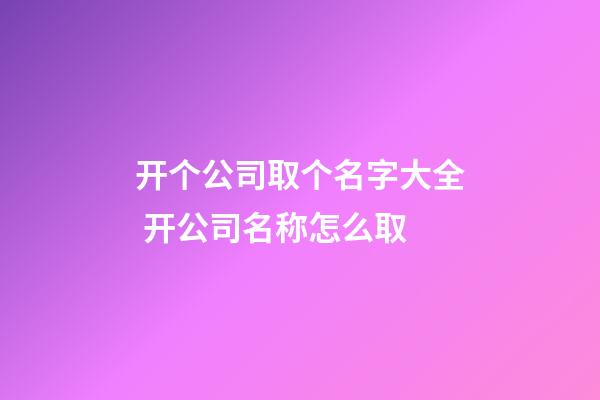 开个公司取个名字大全 开公司名称怎么取-第1张-公司起名-玄机派